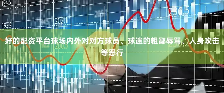 好的配资平台球场内外对对方球员、球迷的粗鄙辱骂、人身攻击等恶行
