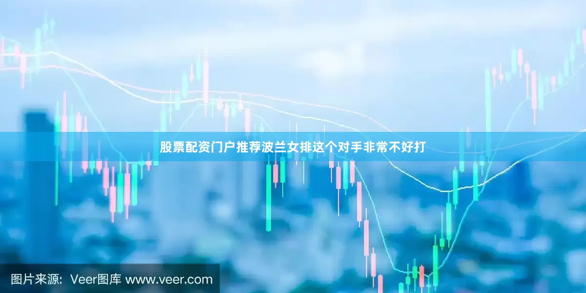 股票配资门户推荐波兰女排这个对手非常不好打