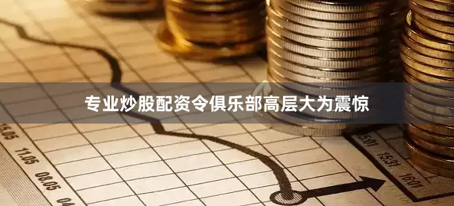 专业炒股配资令俱乐部高层大为震惊