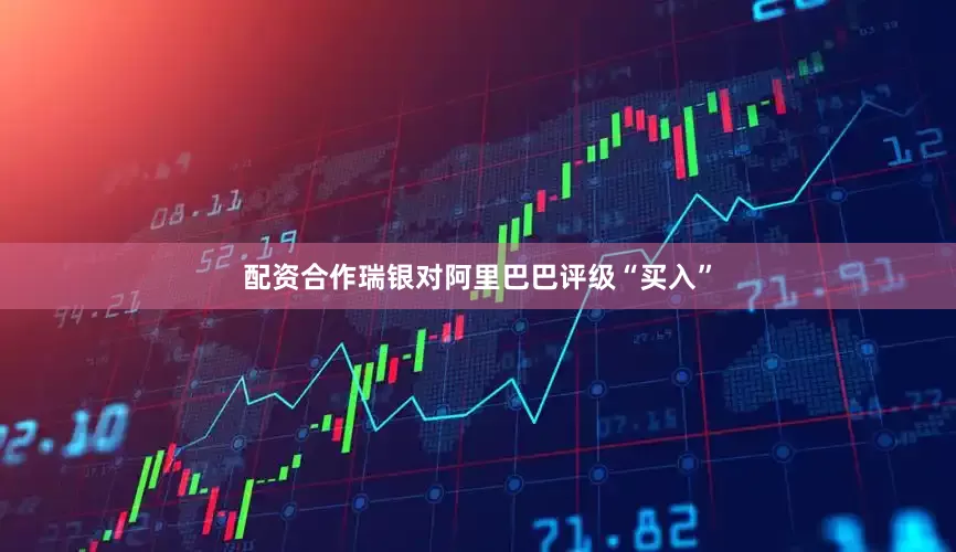 配资合作瑞银对阿里巴巴评级“买入”