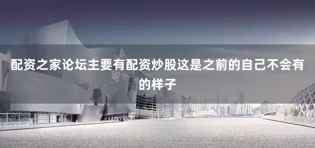 配资之家论坛主要有配资炒股这是之前的自己不会有的样子