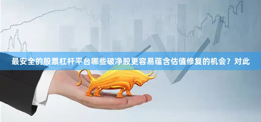最安全的股票杠杆平台哪些破净股更容易蕴含估值修复的机会？对此