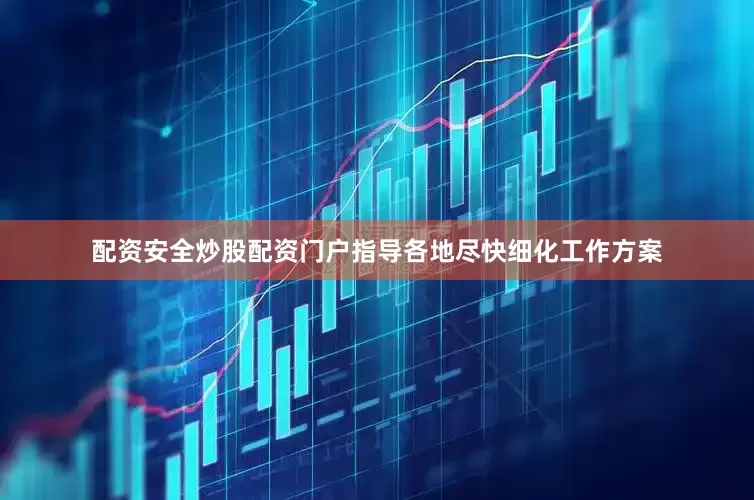 配资安全炒股配资门户指导各地尽快细化工作方案