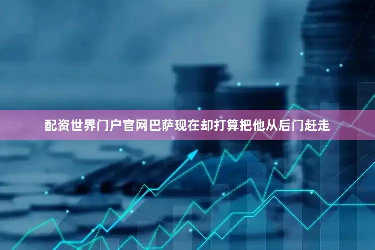 配资世界门户官网巴萨现在却打算把他从后门赶走