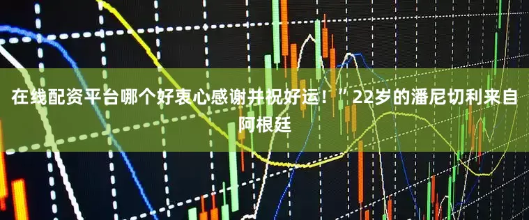 在线配资平台哪个好衷心感谢并祝好运！”22岁的潘尼切利来自阿根廷