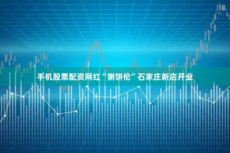 手机股票配资网红“粥饼伦”石家庄新店开业