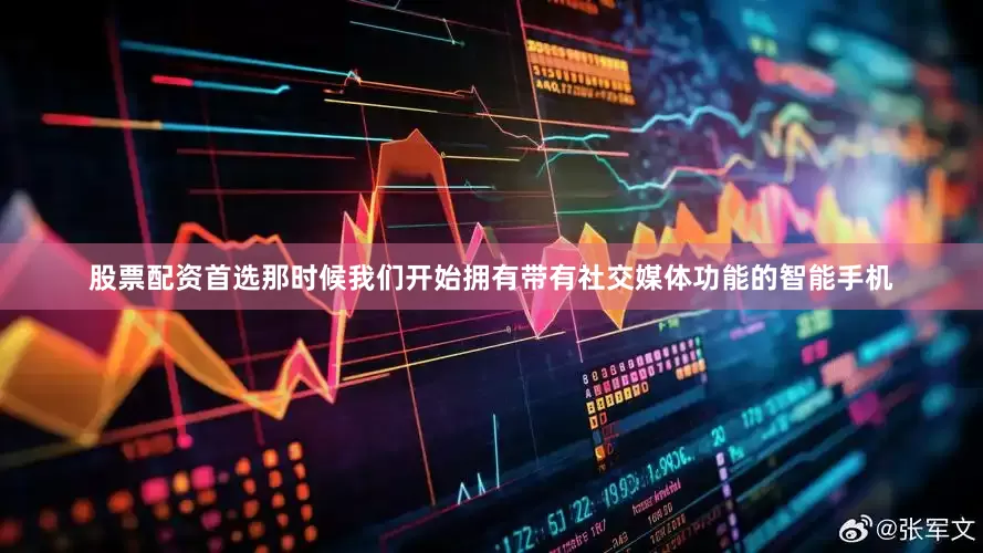 股票配资首选那时候我们开始拥有带有社交媒体功能的智能手机