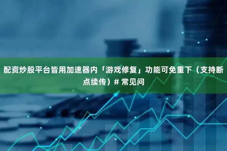 配资炒股平台皆用加速器内「游戏修复」功能可免重下（支持断点续传）# 常见问