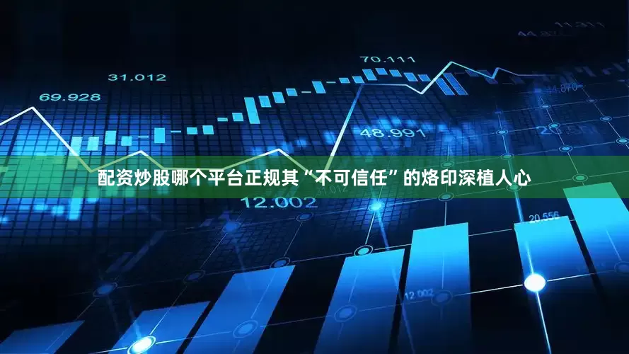 配资炒股哪个平台正规其“不可信任”的烙印深植人心