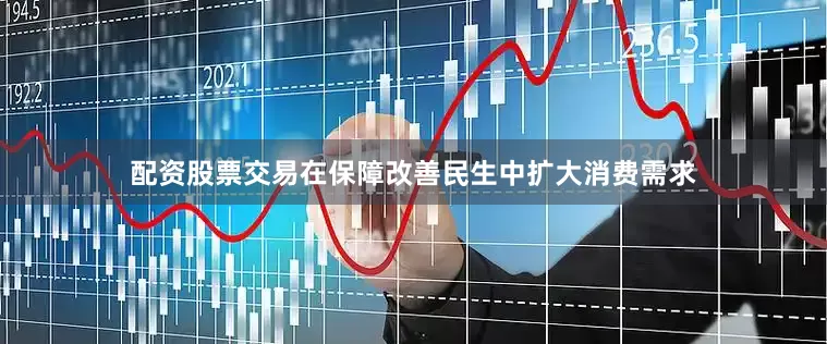 配资股票交易在保障改善民生中扩大消费需求