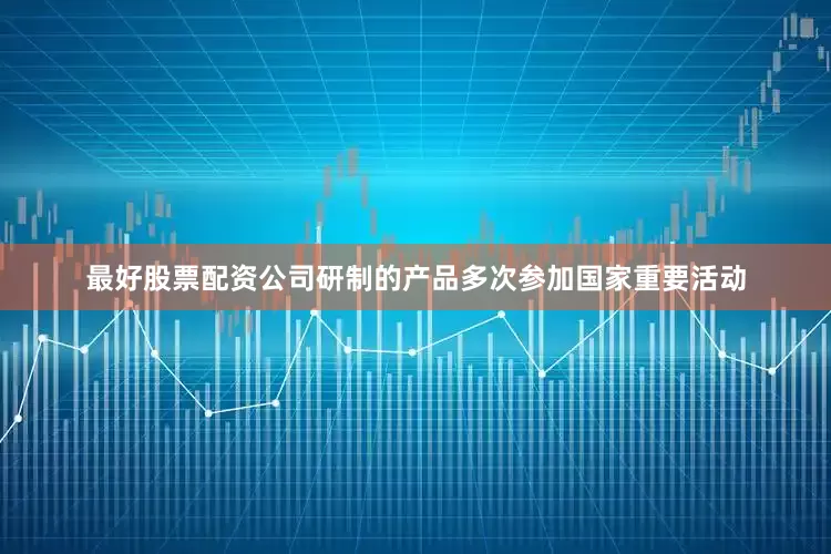 最好股票配资公司研制的产品多次参加国家重要活动
