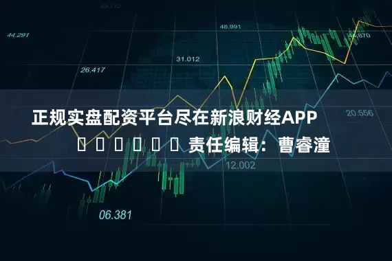 正规实盘配资平台尽在新浪财经APP            						责任编辑：曹睿潼