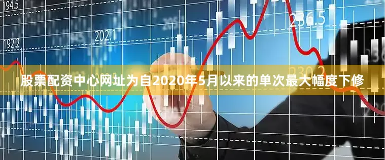 股票配资中心网址为自2020年5月以来的单次最大幅度下修