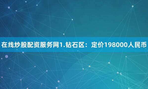 在线炒股配资服务网1.钻石区：定价198000人民币