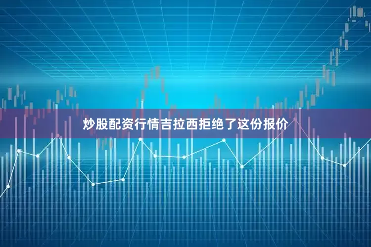 炒股配资行情吉拉西拒绝了这份报价