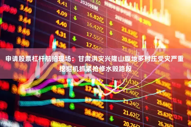 申请股票杠杆航拍现场：甘肃洪灾兴隆山腹地多村庄受灾严重 挖掘机抓紧抢修水毁路段