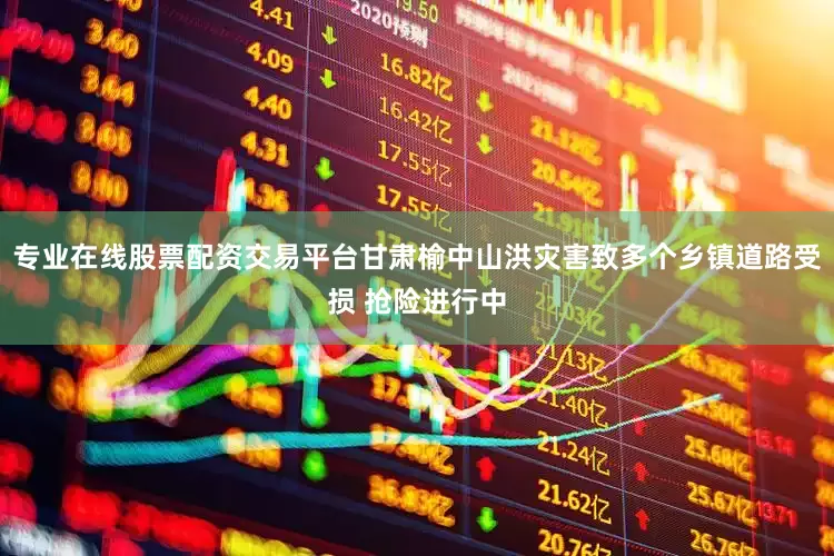 专业在线股票配资交易平台甘肃榆中山洪灾害致多个乡镇道路受损 抢险进行中