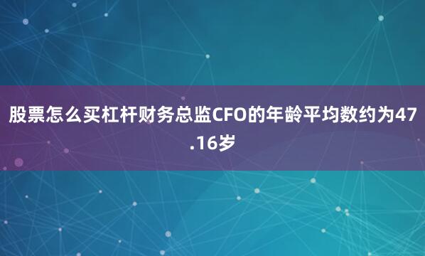 股票怎么买杠杆财务总监CFO的年龄平均数约为47.16岁