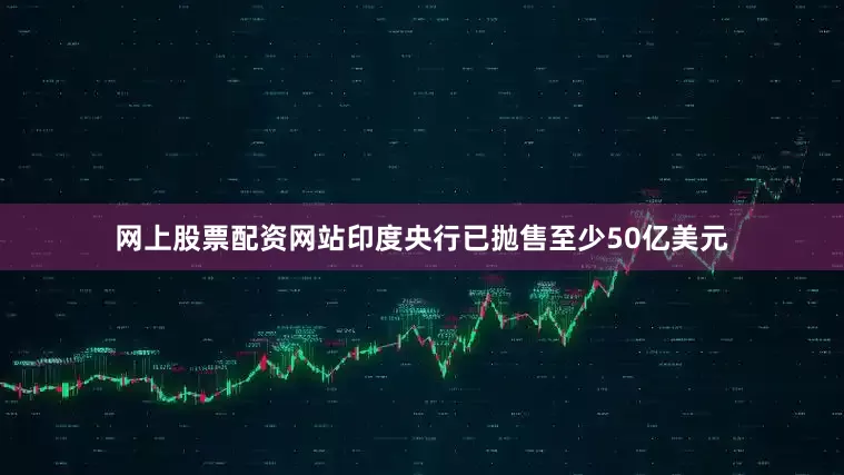 网上股票配资网站印度央行已抛售至少50亿美元