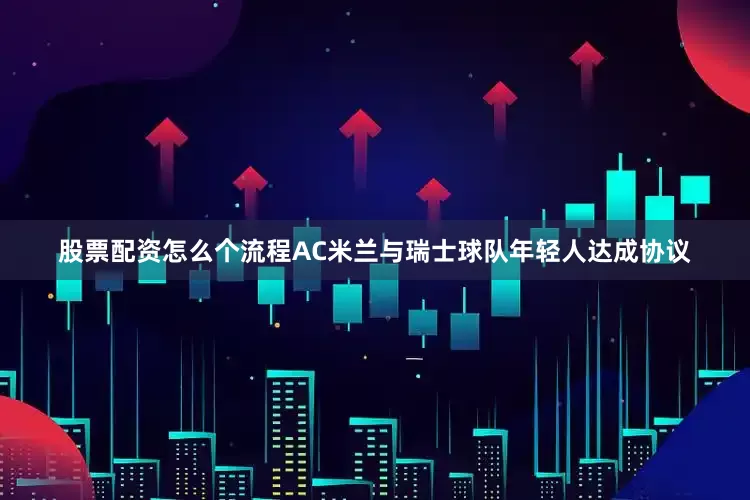 股票配资怎么个流程AC米兰与瑞士球队年轻人达成协议