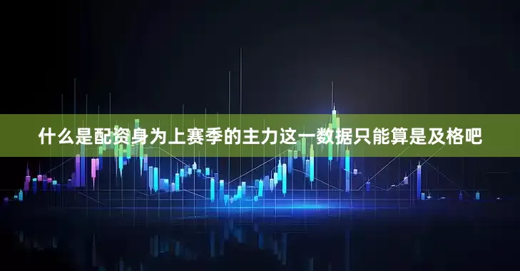 什么是配资身为上赛季的主力这一数据只能算是及格吧
