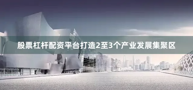 股票杠杆配资平台打造2至3个产业发展集聚区