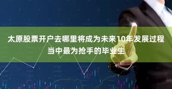 太原股票开户去哪里将成为未来10年发展过程当中最为抢手的毕业生