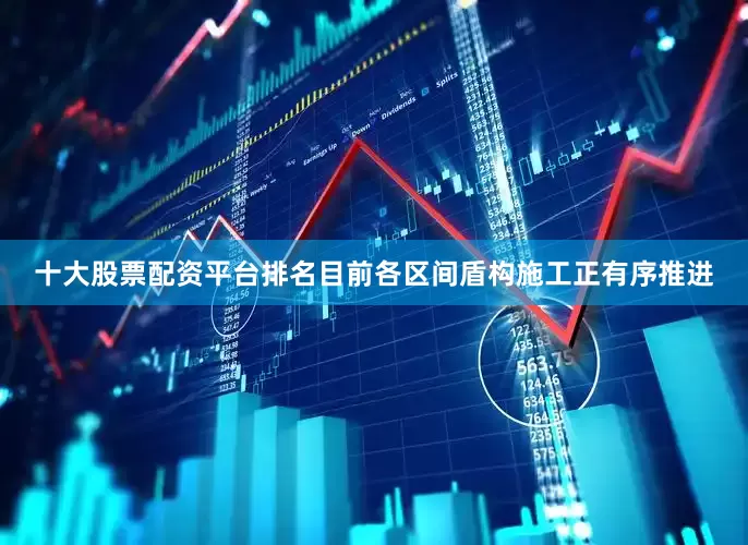 十大股票配资平台排名目前各区间盾构施工正有序推进