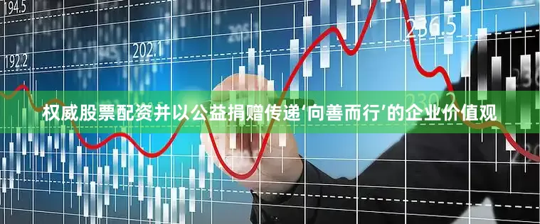 权威股票配资并以公益捐赠传递‘向善而行’的企业价值观