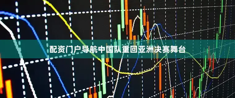 配资门户导航中国队重回亚洲决赛舞台