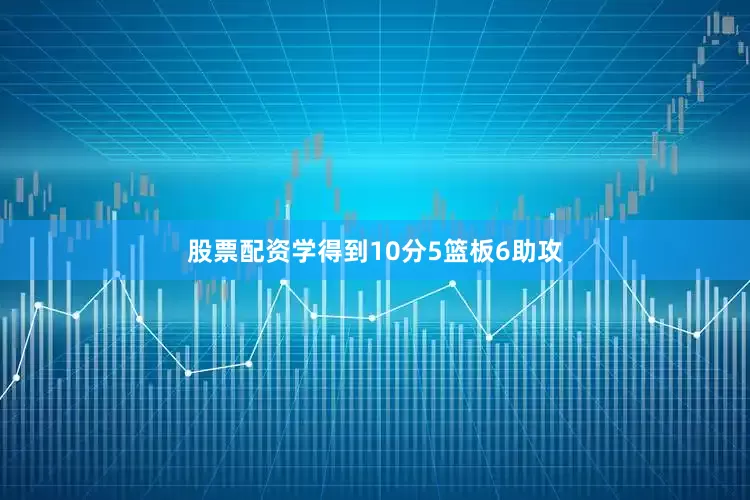 股票配资学得到10分5篮板6助攻