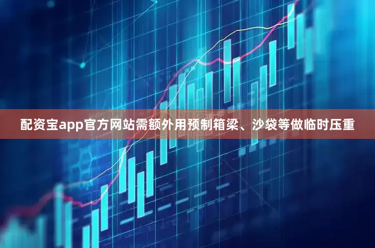 配资宝app官方网站需额外用预制箱梁、沙袋等做临时压重