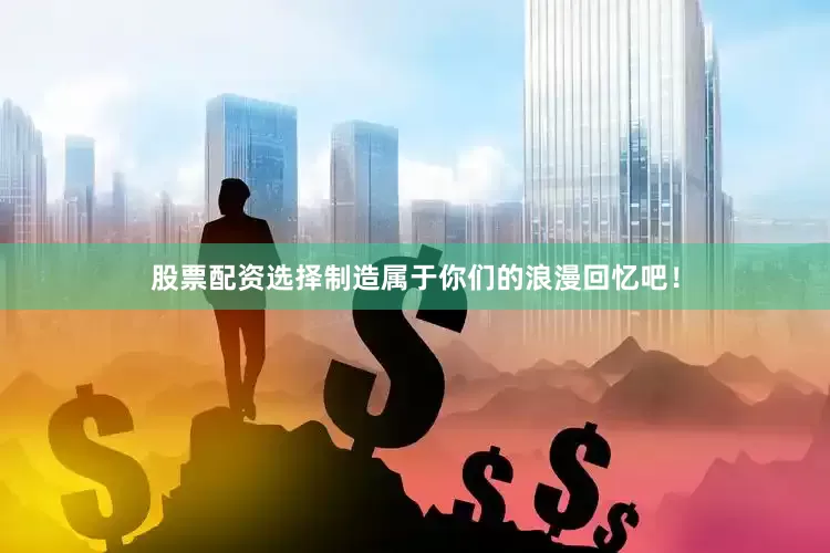 股票配资选择制造属于你们的浪漫回忆吧！
