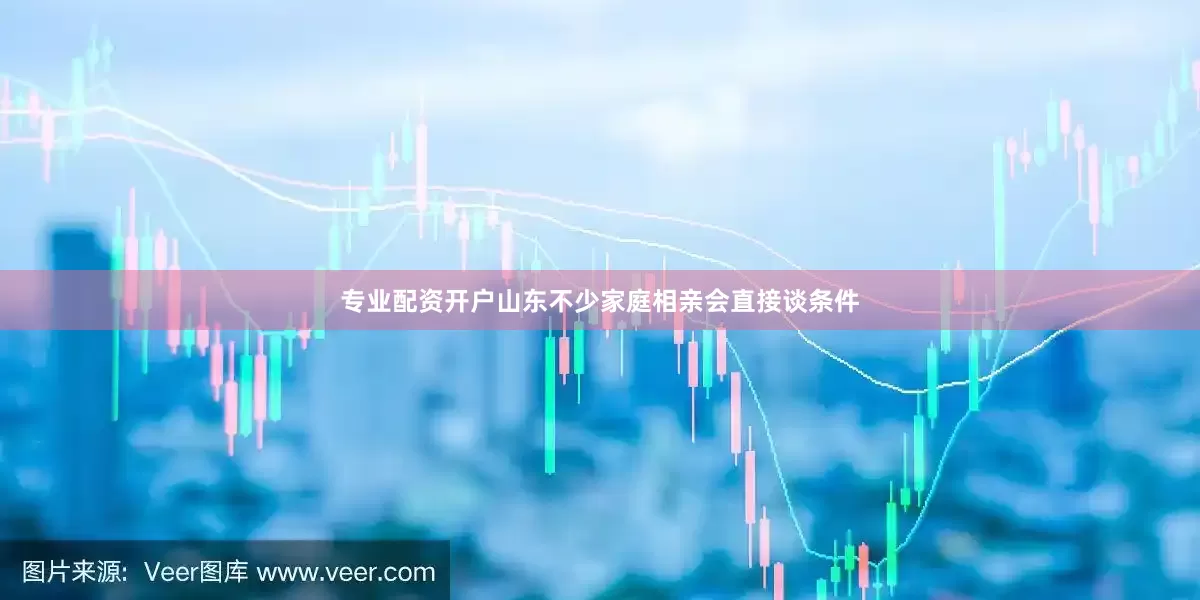 专业配资开户山东不少家庭相亲会直接谈条件