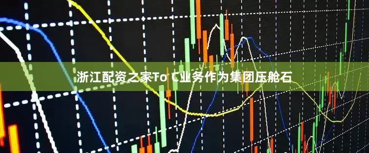 浙江配资之家To C业务作为集团压舱石