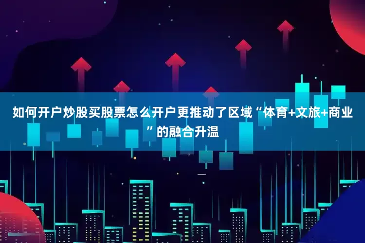 如何开户炒股买股票怎么开户更推动了区域“体育+文旅+商业”的融合升温