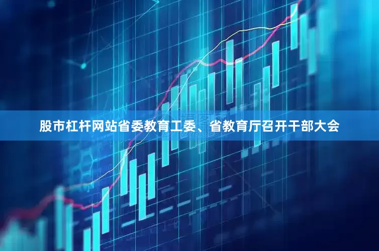 股市杠杆网站省委教育工委、省教育厅召开干部大会