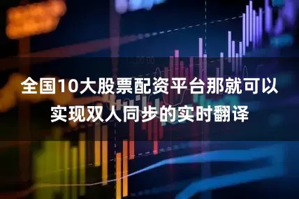 全国10大股票配资平台那就可以实现双人同步的实时翻译
