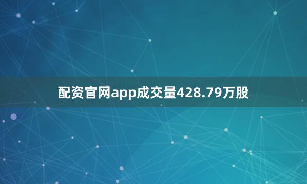 配资官网app成交量428.79万股