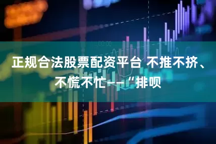 正规合法股票配资平台 不推不挤、不慌不忙——“排呗