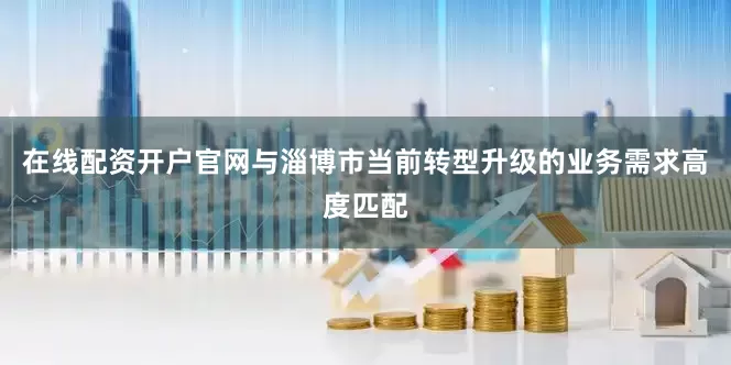 在线配资开户官网与淄博市当前转型升级的业务需求高度匹配