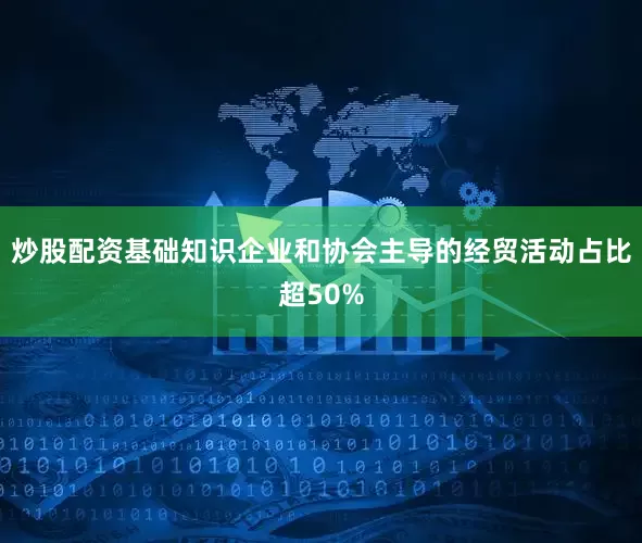 炒股配资基础知识企业和协会主导的经贸活动占比超50%