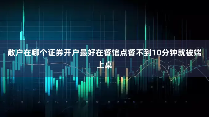 散户在哪个证券开户最好在餐馆点餐不到10分钟就被端上桌