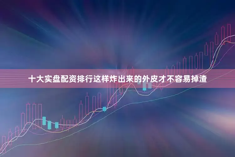 十大实盘配资排行这样炸出来的外皮才不容易掉渣