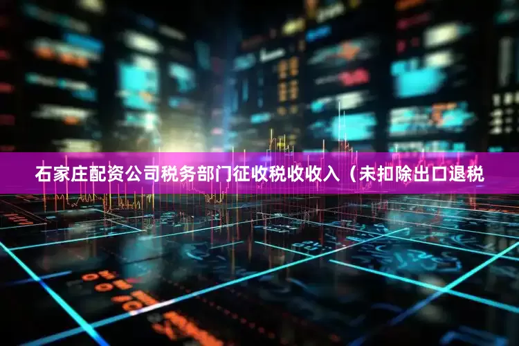 石家庄配资公司税务部门征收税收收入（未扣除出口退税