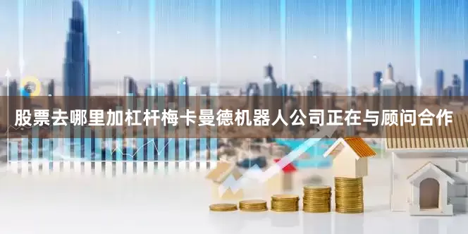 股票去哪里加杠杆梅卡曼德机器人公司正在与顾问合作