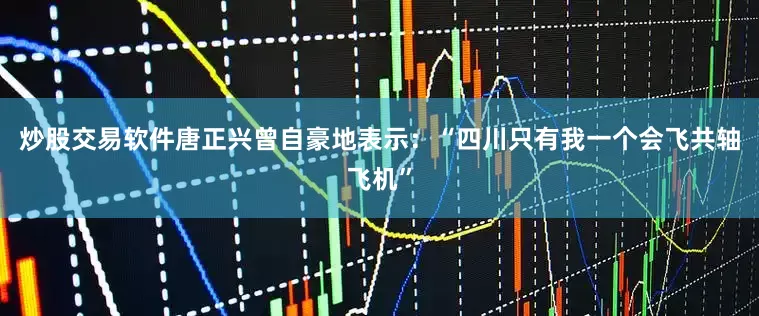 炒股交易软件唐正兴曾自豪地表示：“四川只有我一个会飞共轴飞机”