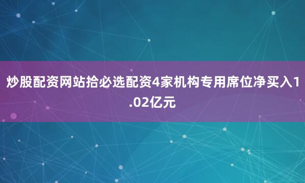 炒股配资网站拾必选配资4家机构专用席位净买入1.02亿元