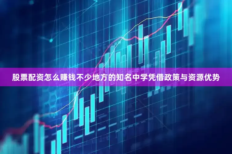 股票配资怎么赚钱不少地方的知名中学凭借政策与资源优势