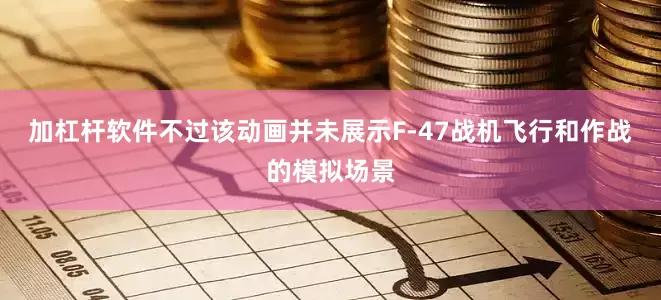 加杠杆软件不过该动画并未展示F-47战机飞行和作战的模拟场景